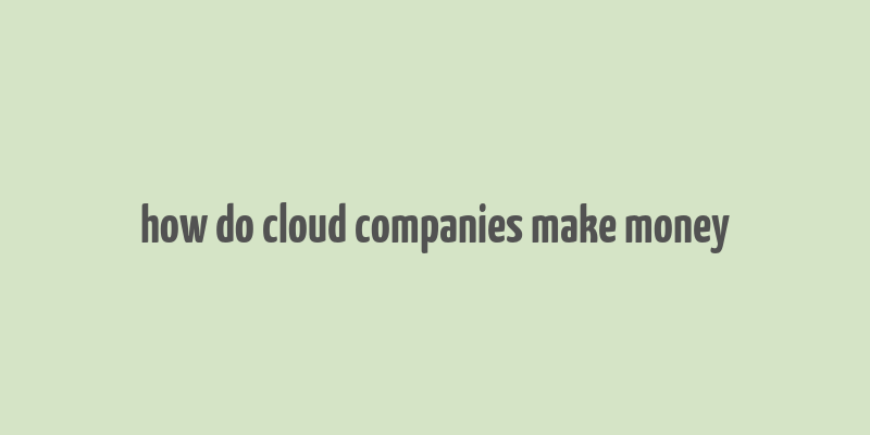 how do cloud companies make money