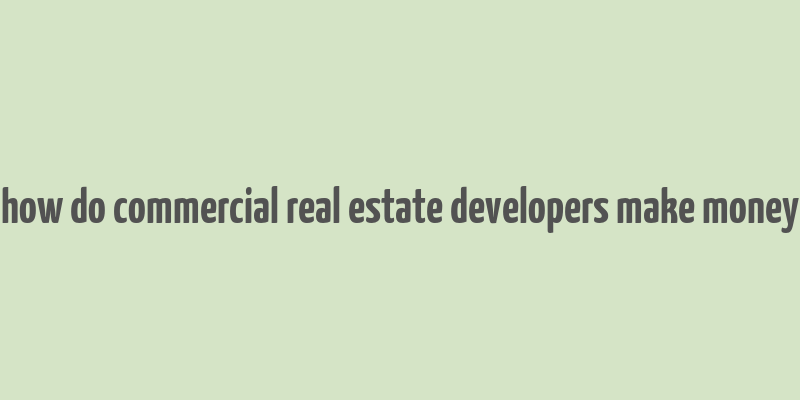 how do commercial real estate developers make money