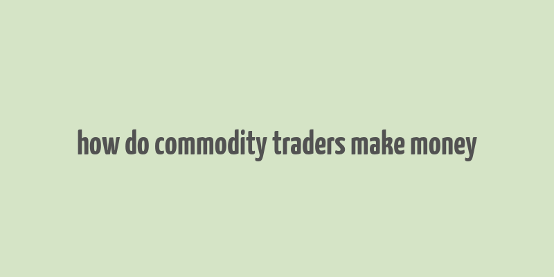 how do commodity traders make money