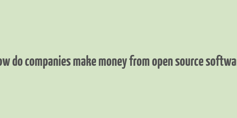 how do companies make money from open source software