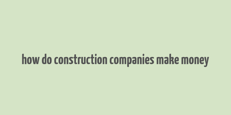 how do construction companies make money