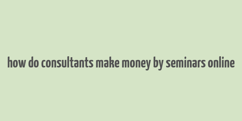 how do consultants make money by seminars online