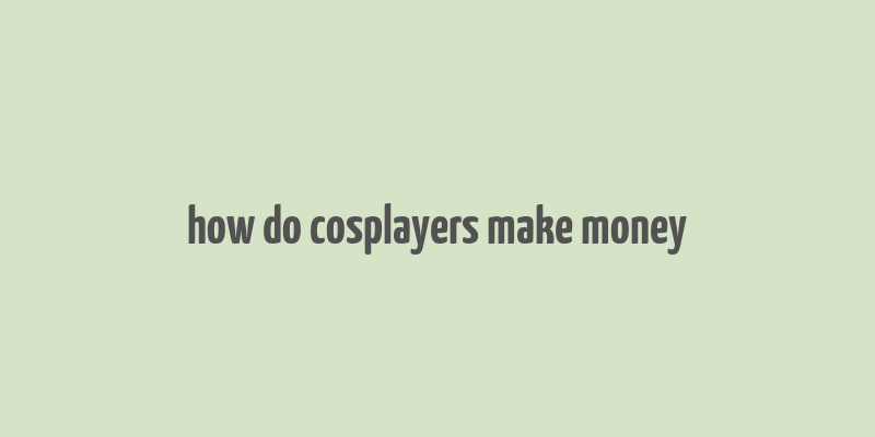 how do cosplayers make money