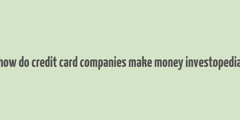 how do credit card companies make money investopedia