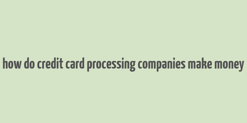 how do credit card processing companies make money