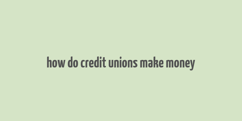 how do credit unions make money