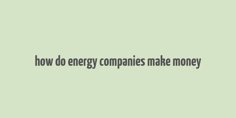 how do energy companies make money