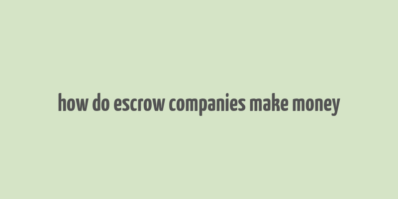 how do escrow companies make money