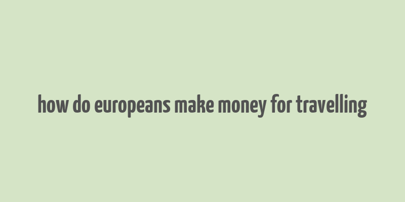 how do europeans make money for travelling