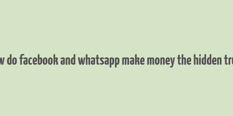 how do facebook and whatsapp make money the hidden truth