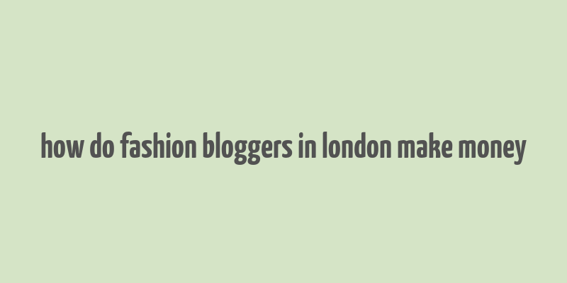 how do fashion bloggers in london make money