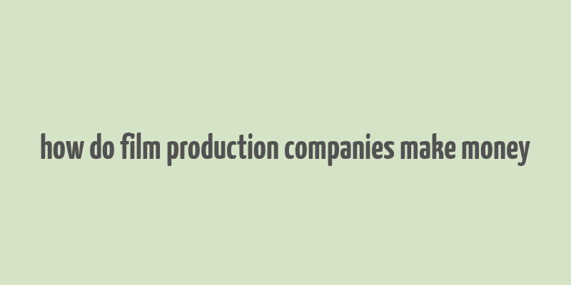 how do film production companies make money