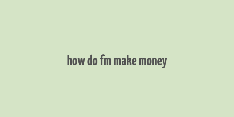 how do fm make money