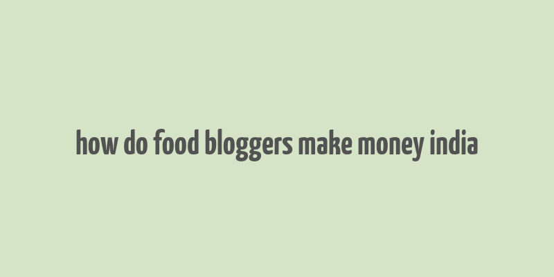 how do food bloggers make money india