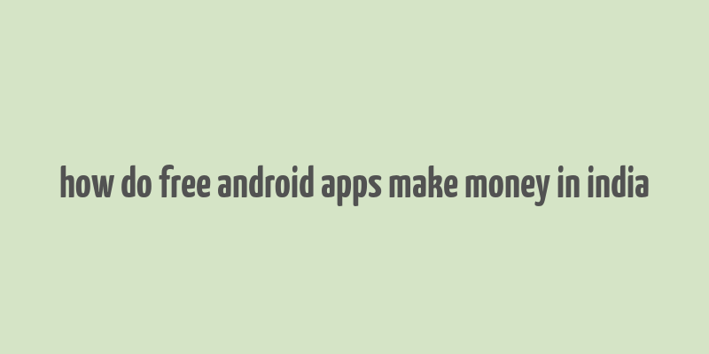 how do free android apps make money in india