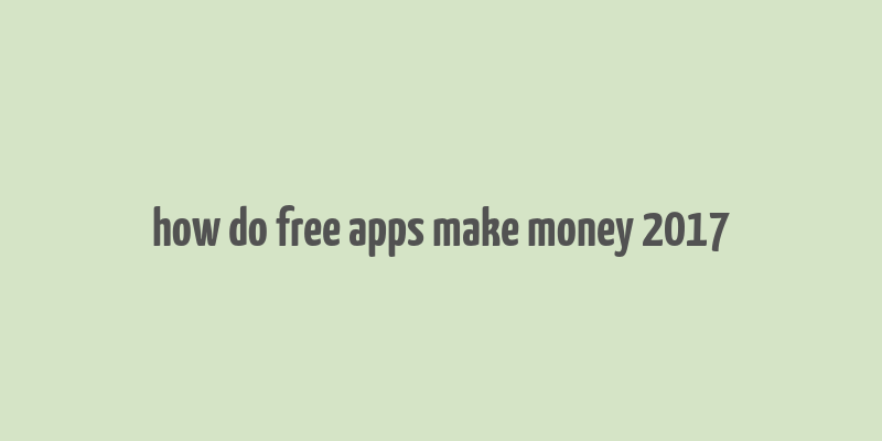 how do free apps make money 2017