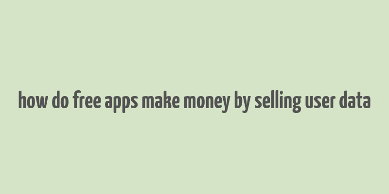 how do free apps make money by selling user data