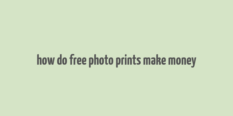 how do free photo prints make money