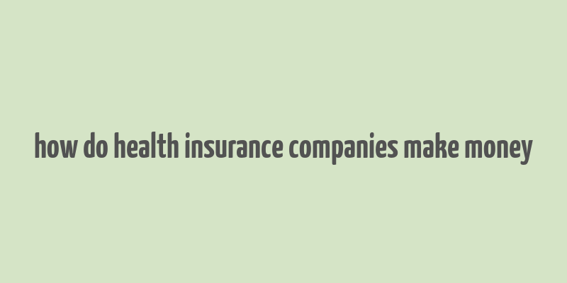 how do health insurance companies make money