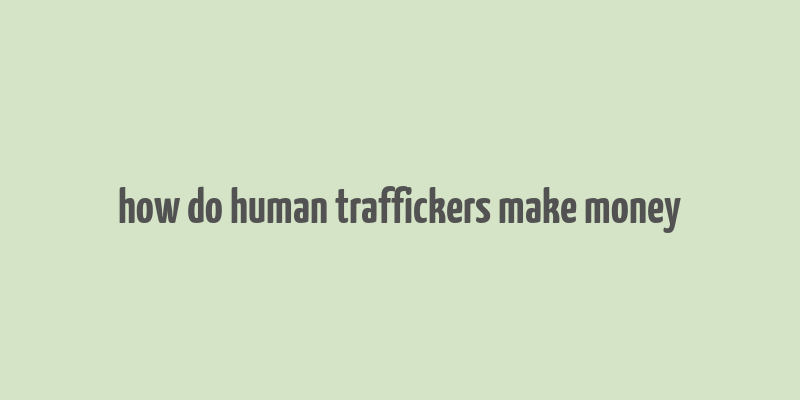 how do human traffickers make money