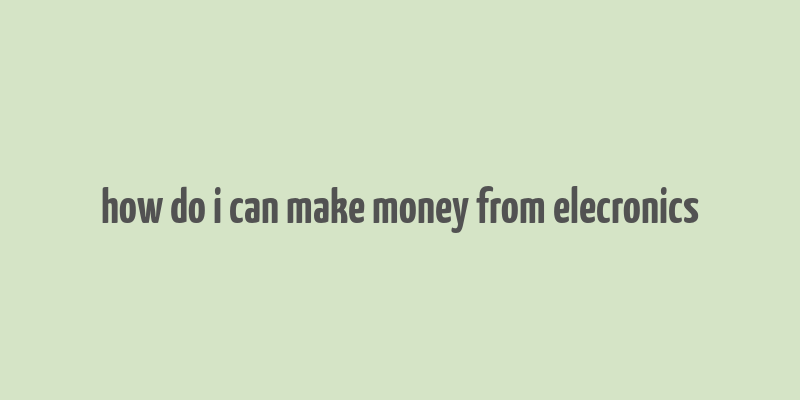 how do i can make money from elecronics