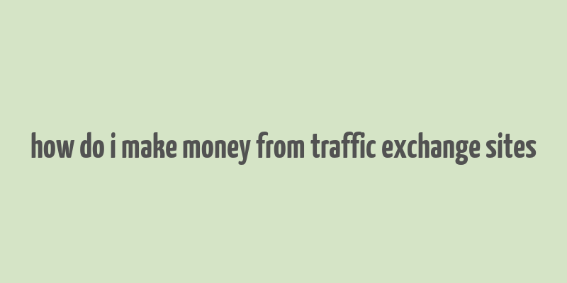 how do i make money from traffic exchange sites