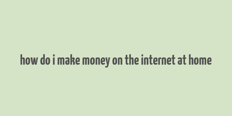 how do i make money on the internet at home