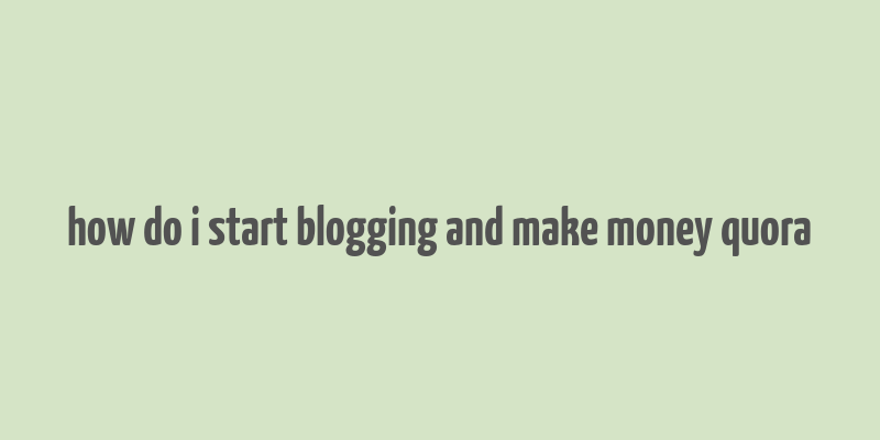 how do i start blogging and make money quora