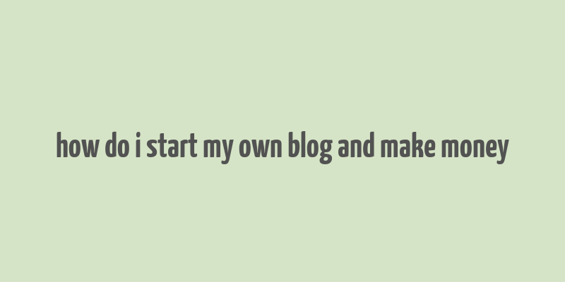 how do i start my own blog and make money