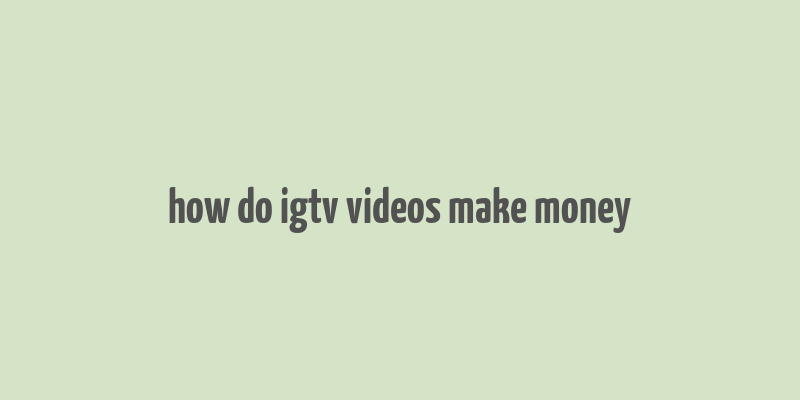 how do igtv videos make money