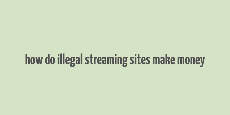 how do illegal streaming sites make money