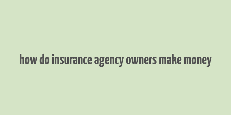 how do insurance agency owners make money