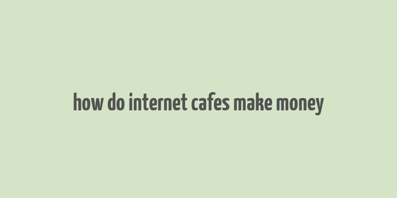 how do internet cafes make money