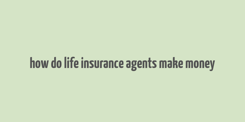 how do life insurance agents make money