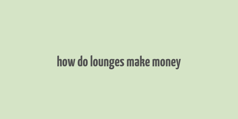 how do lounges make money