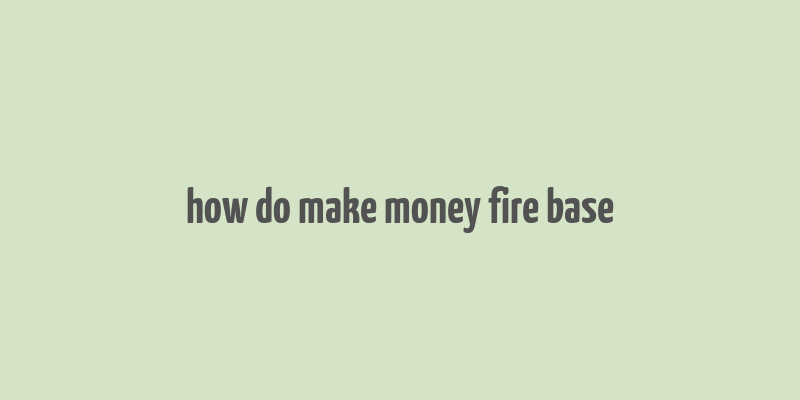 how do make money fire base