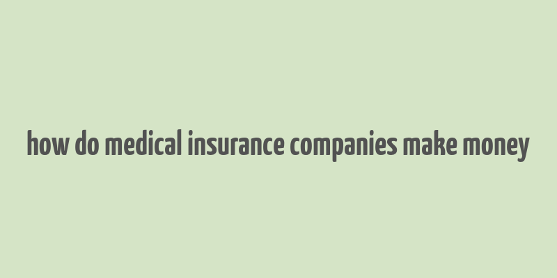 how do medical insurance companies make money