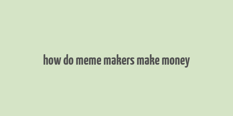 how do meme makers make money