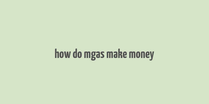 how do mgas make money