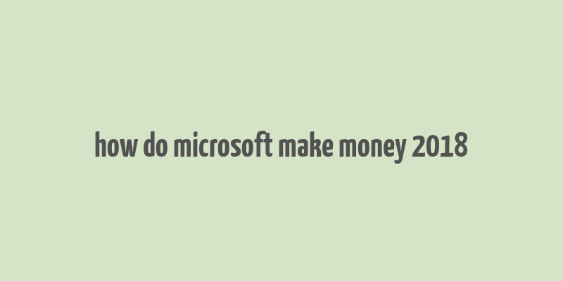 how do microsoft make money 2018