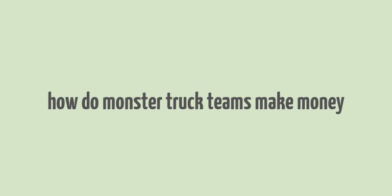 how do monster truck teams make money