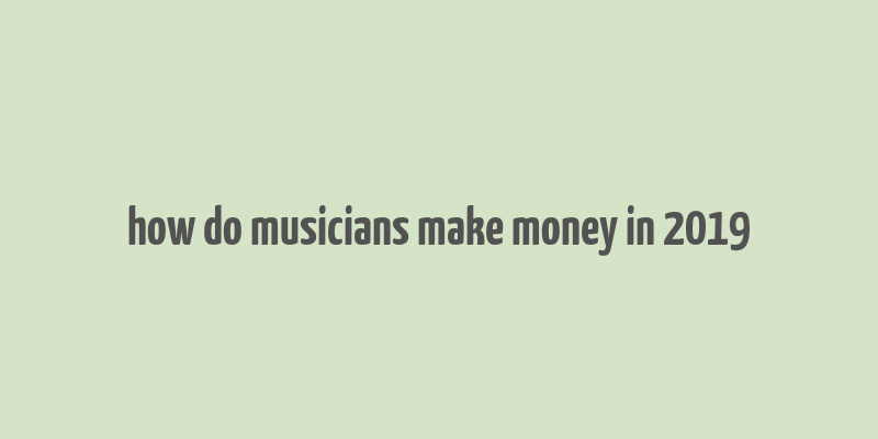 how do musicians make money in 2019