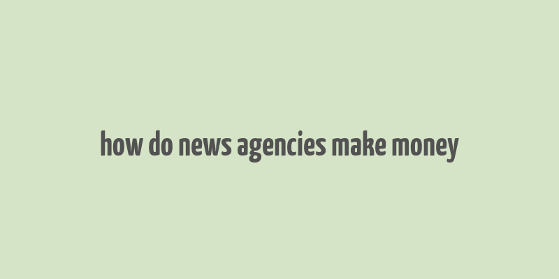 how do news agencies make money