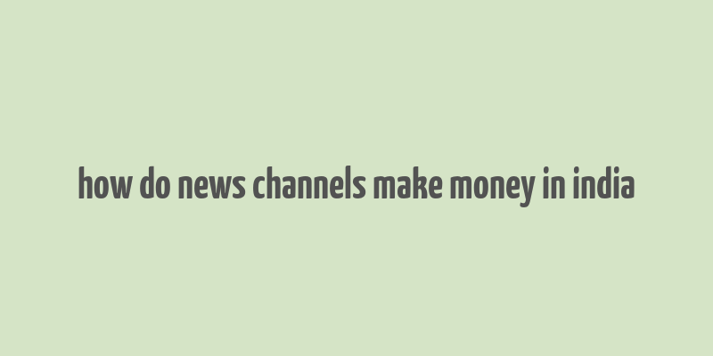 how do news channels make money in india