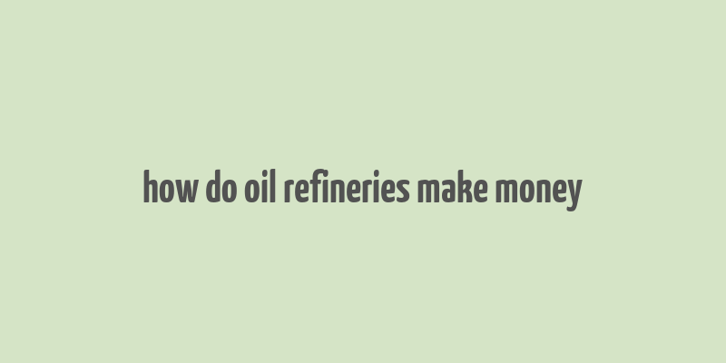 how do oil refineries make money