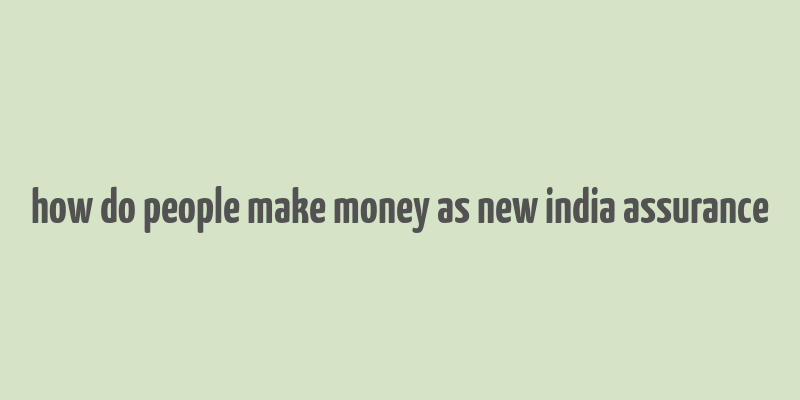 how do people make money as new india assurance