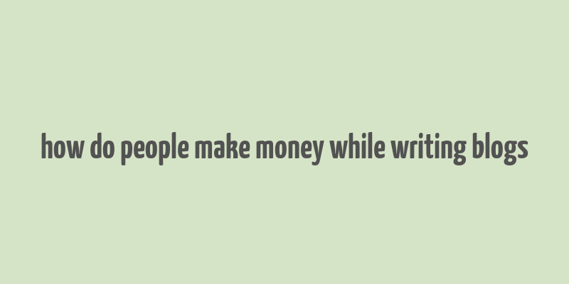 how do people make money while writing blogs