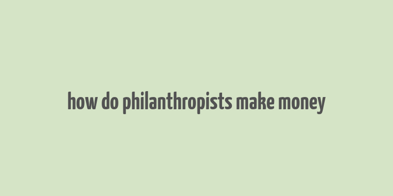 how do philanthropists make money