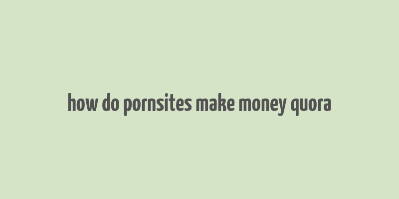 how do pornsites make money quora