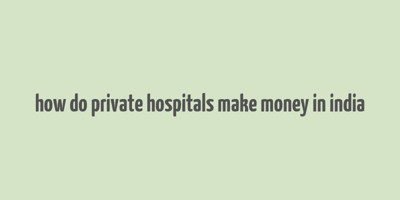 how do private hospitals make money in india